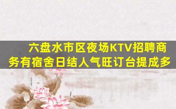 六盘水市区夜场KTV招聘商务有宿舍日结人气旺订台提成多